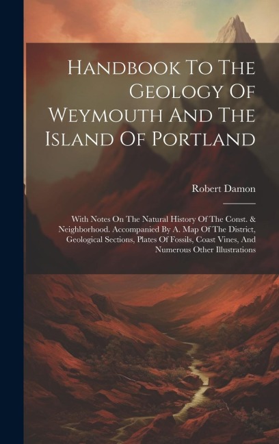 Handbook To The Geology Of Weymouth And The Island Of Portland: With Notes On The Natural History Of The Const. & Neighborhood. Accompanied By A. Map