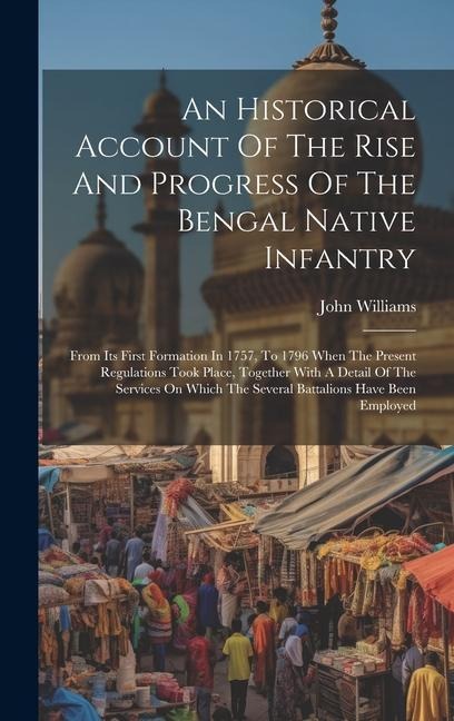 An Historical Account Of The Rise And Progress Of The Bengal Native Infantry: From Its First Formation In 1757, To 1796 When The Present Regulations T