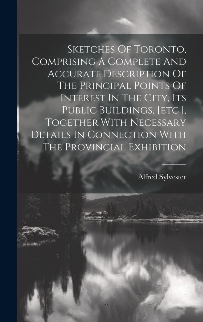 Sketches Of Toronto, Comprising A Complete And Accurate Description Of The Principal Points Of Interest In The City, Its Public Buildings, [etc.], Tog