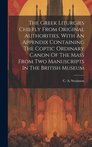 The Greek Liturgies Chiefly From Original Authorities, With An Appendix Containing The Coptic Ordinary Canon Of The Mass From Two Manuscripts In The British Museum