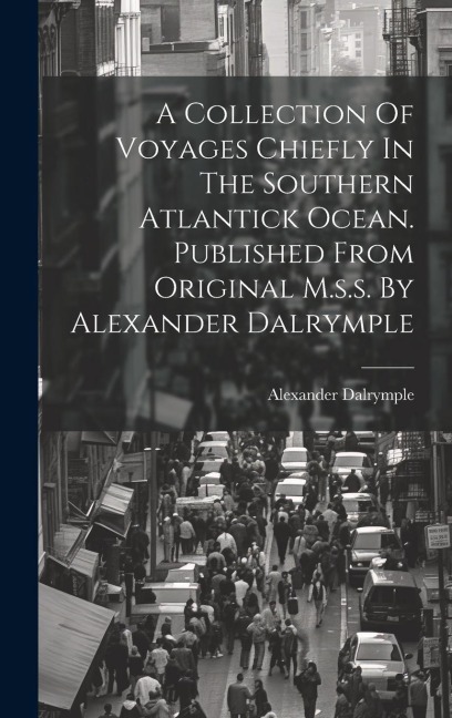 A Collection Of Voyages Chiefly In The Southern Atlantick Ocean. Published From Original M.s.s. By Alexander Dalrymple