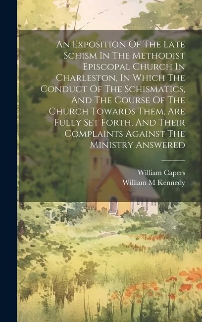 An Exposition Of The Late Schism In The Methodist Episcopal Church In Charleston, In Which The Conduct Of The Schismatics, And The Course Of The Church Towards Them, Are Fully Set Forth, And Their Complaints Against The Ministry Answered