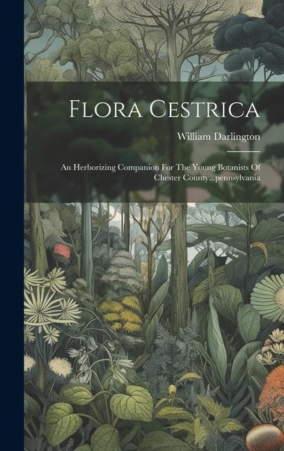 Flora Cestrica: An Herborizing Companion For The Young Botanists Of Chester County...pennsylvania