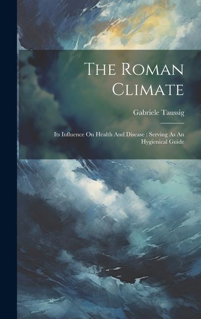 The Roman Climate: Its Influence On Health And Disease: Serving As An Hygienical Guide