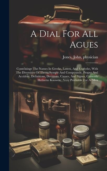 A Dial For All Agues: Conteininge The Names In Greeke, Latten, And Englyshe, With The Diversities Of Them, Symple And Compounde, Proper And