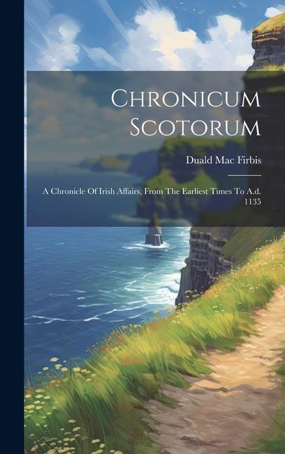 Chronicum Scotorum: A Chronicle Of Irish Affairs, From The Earliest Times To A.d. 1135