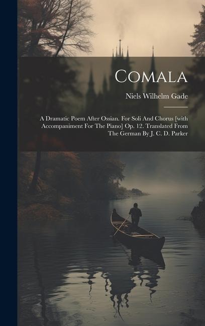 Comala: A Dramatic Poem After Ossian. For Soli And Chorus [with Accompaniment For The Piano] Op. 12. Translated From The German By J. C. D. Parker