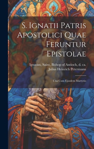S. Ignatii Patris Apostolici Quae Feruntur Epistolae Una Cum Ejusdem Martyrio