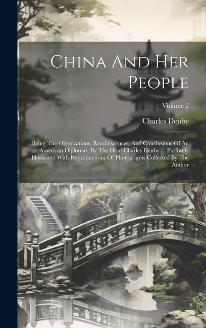 China And Her People: Being The Observations, Reminiscences, And Conclusions Of An American Diplomat, By The Hon. Charles Denby ... Profusel