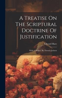 A Treatise On The Scriptural Doctrine Of Justification: With A Preface, By Thomas Jackson