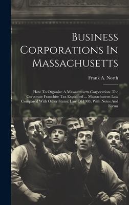 Business Corporations In Massachusetts: How To Organize A Massachusetts Corporation. The Corporate Franchise Tax Explained ... Massachusetts Law Compared With Other States. Law Of 1903, With Notes And Forms