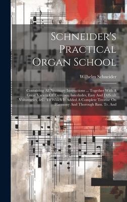 Schneider's Practical Organ School: Containing All Necessary Instructions ... Together With A Great Variety Of Exercises, Interludes, Easy And Difficult Voluntaries, &c. To Which Is Added A Complete Treatise On Harmony And Thorough Bass. Tr. And