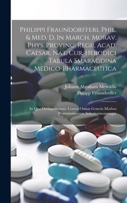 Philippi Fraundorfferi, Phil. & Med. D. In March. Morav. Phys. Provinc. Regii, Acad. Caesar. Nat. Cur. Herodici Tabula Smaragdina Medico-pharmaceutica: In Qua Octingentorum, Contra Omnis Generis Morbos Probatissimorum Selectissimorumque