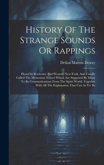 History Of The Strange Sounds Or Rappings: Heard In Rochester And Western New-york, And Usually Called The Mysterious Noises! Which Are Supposed By Many To Be Communications From The Spirit World, Together With All The Explanation That Can As Yet Be