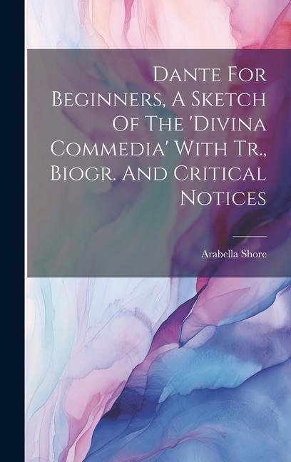 Dante For Beginners, A Sketch Of The divina Commedia With Tr., Biogr. And Critical Notices