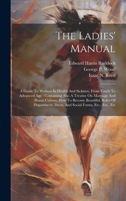 The Ladies Manual: A Guide To Woman In Health And Sickness, From Youth To Advanced Age: Containing Also A Treatise On Marriage And Home Culture, How To Become Beautiful, Rules Of Deportment, Dress, And Social Forms, Etc., Etc., Etc