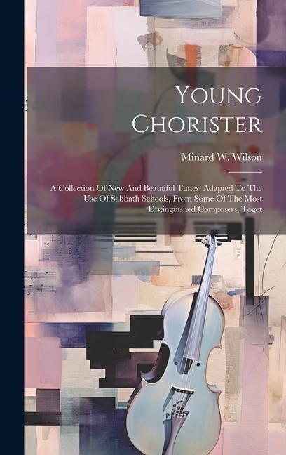 Young Chorister: A Collection Of New And Beautiful Tunes, Adapted To The Use Of Sabbath Schools, From Some Of The Most Distinguished Composers; Toget