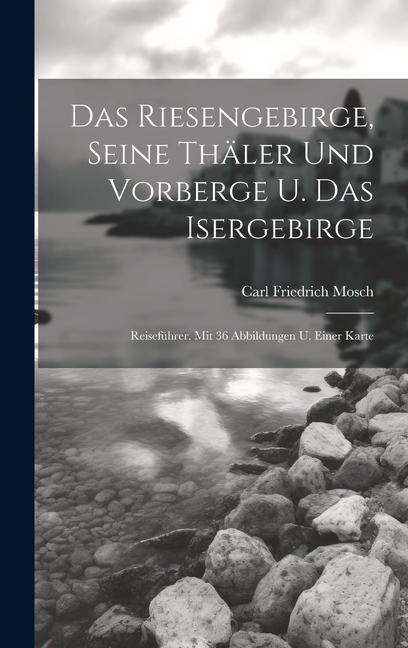 Das Riesengebirge, Seine Thäler Und Vorberge U. Das Isergebirge: Reiseführer. Mit 36 Abbildungen U. Einer Karte