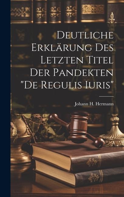 Deutliche Erklärung Des Letzten Titel Der Pandekten de Regulis Iuris