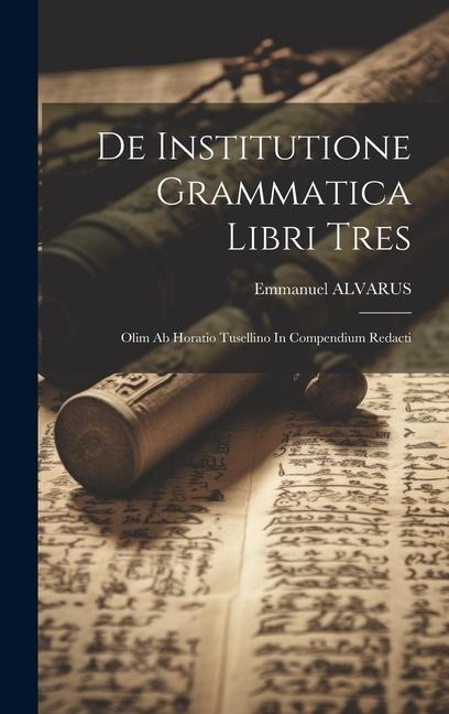 De Institutione Grammatica Libri Tres: Olim Ab Horatio Tusellino In Compendium Redacti