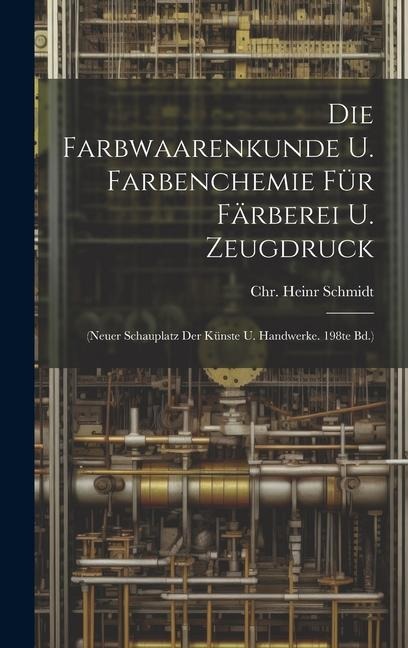 Die Farbwaarenkunde U. Farbenchemie Für Färberei U. Zeugdruck: (neuer Schauplatz Der Künste U. Handwerke. 198te Bd.)