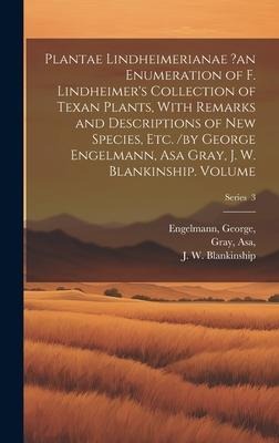 Plantae Lindheimerianae ?an Enumeration of F. Lindheimers Collection of Texan Plants, With Remarks and Descriptions of new Species, etc. /by George E