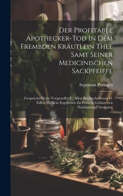 Der Profitable Apothecker-tod In Dem Frembden Kräutlein Thee Samt Seiner Medicinischen Sackpfeiffe: Gesprächs-weise Vorgestellet U. Allen Rechtschaffe