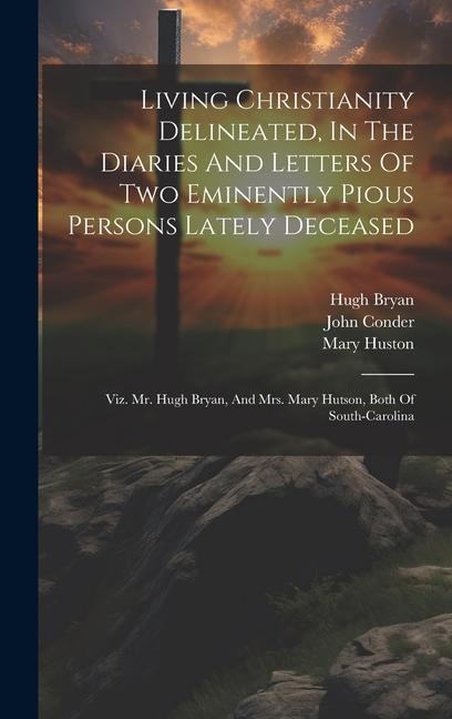 Living Christianity Delineated, In The Diaries And Letters Of Two Eminently Pious Persons Lately Deceased: Viz. Mr. Hugh Bryan, And Mrs. Mary Hutson,