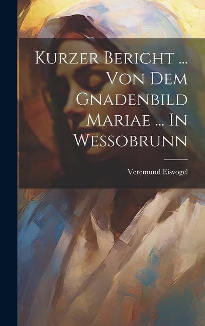 Kurzer Bericht ... Von Dem Gnadenbild Mariae ... In Wessobrunn