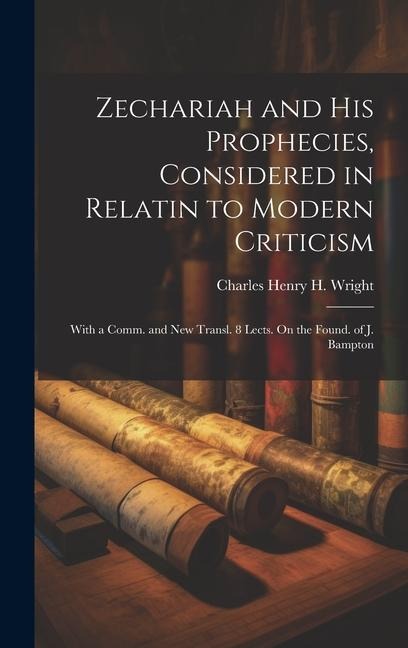 Zechariah and His Prophecies, Considered in Relatin to Modern Criticism: With a Comm. and New Transl. 8 Lects. On the Found. of J. Bampton