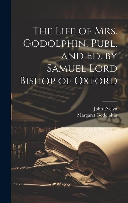 The Life of Mrs. Godolphin, Publ. and Ed. by Samuel Lord Bishop of Oxford