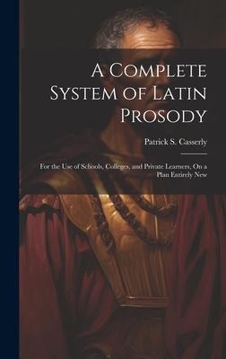 A Complete System of Latin Prosody: For the Use of Schools, Colleges, and Private Learners, On a Plan Entirely New