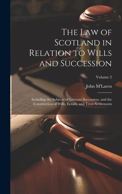The Law of Scotland in Relation to Wills and Succession: Including the Subjects of Intestate Succession, and the Construction of Wills, Entails, and T