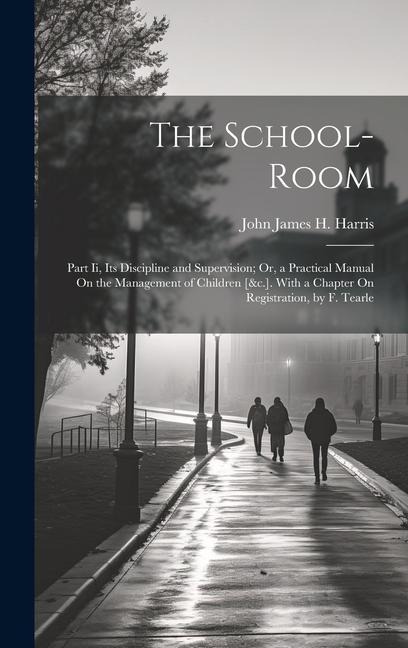 The School-Room: Part Ii, Its Discipline and Supervision; Or, a Practical Manual On the Management of Children [&c.]. With a Chapter On