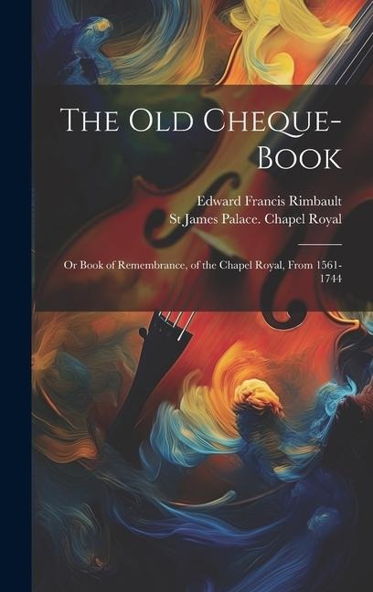 The Old Cheque-Book: Or Book of Remembrance, of the Chapel Royal, From 1561-1744