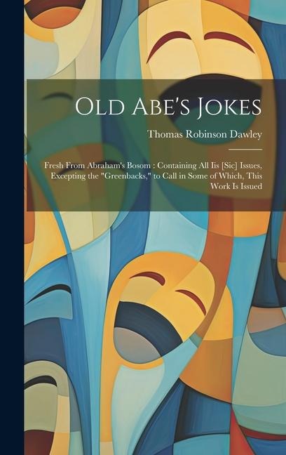 Old Abe's Jokes: Fresh From Abraham's Bosom: Containing All Iis [Sic] Issues, Excepting the "Greenbacks," to Call in Some of Which, This Work Is Issued