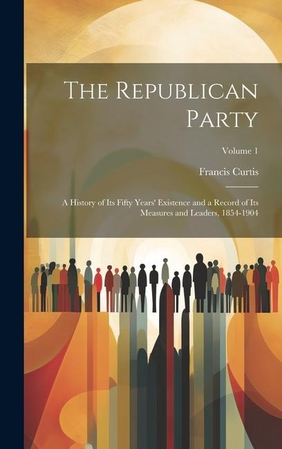 The Republican Party: A History of Its Fifty Years Existence and a Record of Its Measures and Leaders, 1854-1904; Volume 1