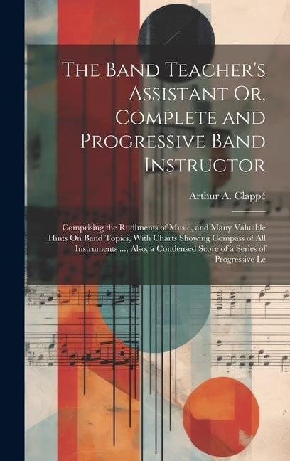 The Band Teacher's Assistant Or, Complete and Progressive Band Instructor: Comprising the Rudiments of Music, and Many Valuable Hints On Band Topics,
