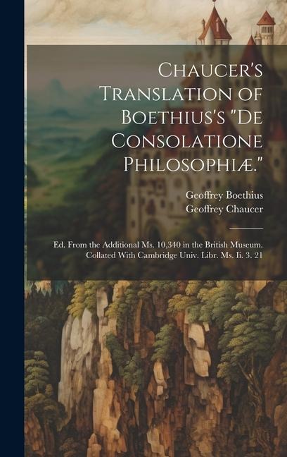 Chaucer's Translation of Boethius's "De Consolatione Philosophiæ.": Ed. From the Additional Ms. 10,340 in the British Museum. Collated With Cambridge Univ. Libr. Ms. Ii. 3. 21