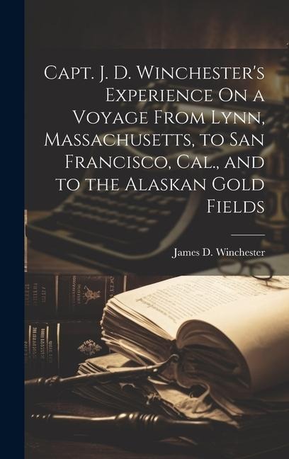 Capt. J. D. Winchesters Experience On a Voyage From Lynn, Massachusetts, to San Francisco, Cal., and to the Alaskan Gold Fields