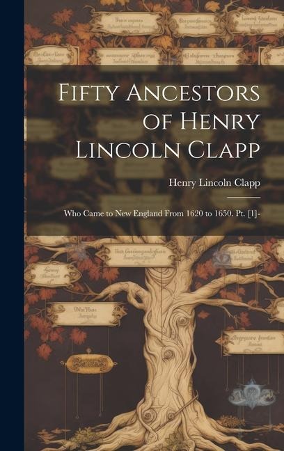Fifty Ancestors of Henry Lincoln Clapp: Who Came to New England From 1620 to 1650. Pt. [1]-