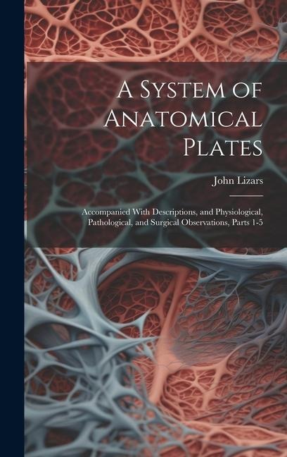 A System of Anatomical Plates: Accompanied With Descriptions, and Physiological, Pathological, and Surgical Observations, Parts 1-5