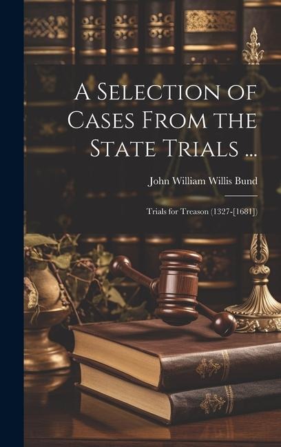 A Selection of Cases From the State Trials ...: Trials for Treason (1327-[1681])