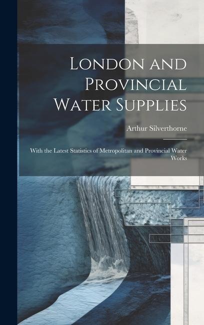 London and Provincial Water Supplies: With the Latest Statistics of Metropolitan and Provincial Water Works