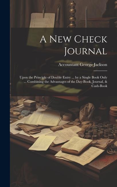 A New Check Journal: Upon the Principle of Double Entry ... by a Single Book Only ... Combining the Advantages of the Day-Book, Journal, & Cash-Book