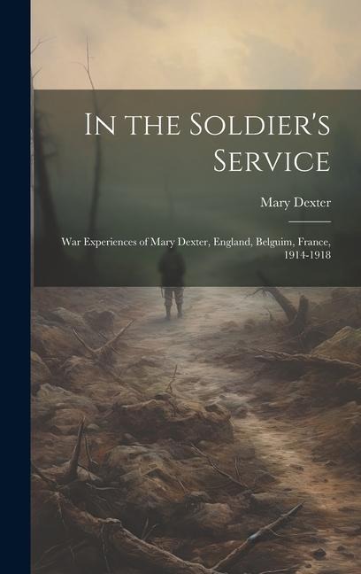 In the Soldiers Service: War Experiences of Mary Dexter, England, Belguim, France, 1914-1918