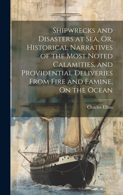Shipwrecks and Disasters at Sea, Or, Historical Narratives of the Most Noted Calamities, and Providential Deliveries From Fire and Famine, On the Ocea