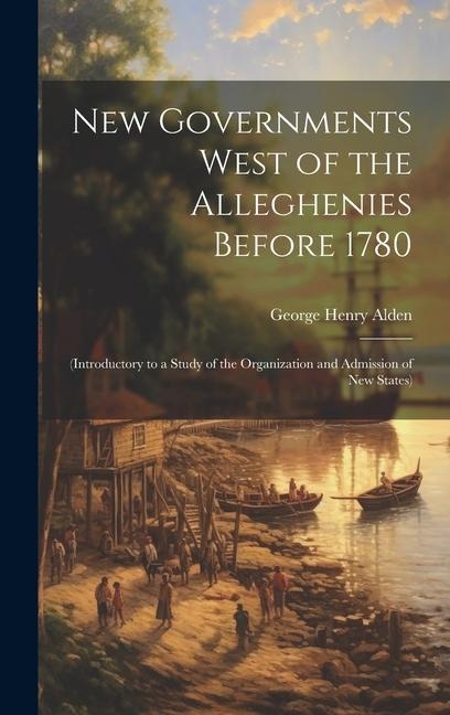 New Governments West of the Alleghenies Before 1780: (Introductory to a Study of the Organization and Admission of New States)