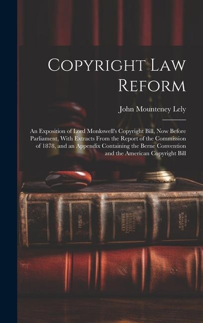 Copyright Law Reform: An Exposition of Lord Monkswell's Copyright Bill, Now Before Parliament, With Extracts From the Report of the Commissi