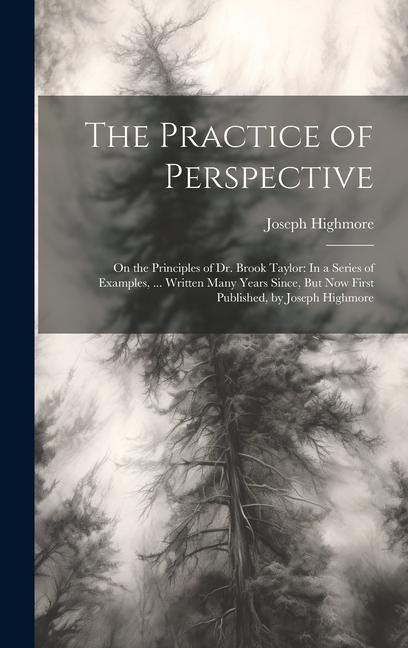The Practice of Perspective: On the Principles of Dr. Brook Taylor: In a Series of Examples, ... Written Many Years Since, But Now First Published,